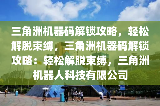 三角洲机器码解锁攻略，轻松解脱束缚，三角洲机器码解锁攻略：轻松解脱束缚，三角洲机器人科技有限公司