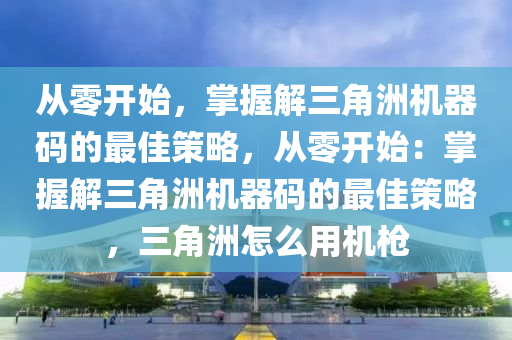 从零开始，掌握解三角洲机器码的最佳策略，从零开始：掌握解三角洲机器码的最佳策略，三角洲怎么用机枪