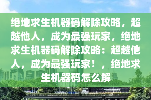 绝地求生机器码解除攻略，超越他人，成为最强玩家，绝地求生机器码解除攻略：超越他人，成为最强玩家！，绝地求生机器码怎么解