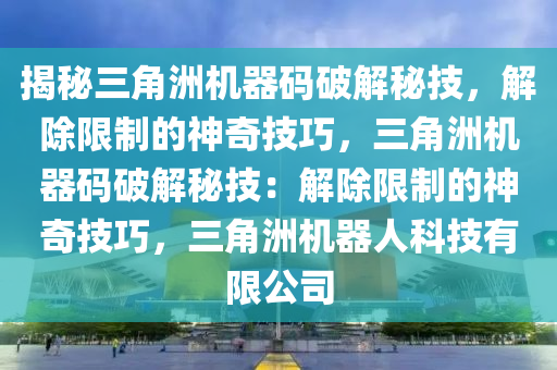 揭秘三角洲机器码破解秘技，解除限制的神奇技巧，三角洲机器码破解秘技：解除限制的神奇技巧，三角洲机器人科技有限公司