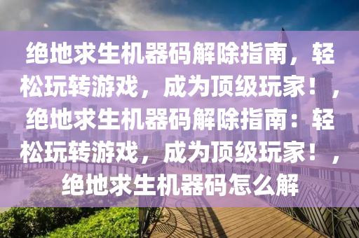绝地求生机器码解除指南，轻松玩转游戏，成为顶级玩家！，绝地求生机器码解除指南：轻松玩转游戏，成为顶级玩家！，绝地求生机器码怎么解