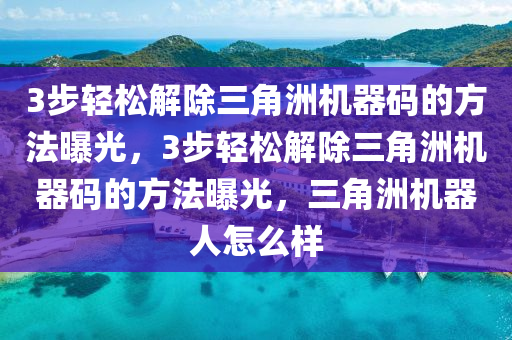 3步轻松解除三角洲机器码的方法曝光，3步轻松解除三角洲机器码的方法曝光，三角洲机器人怎么样