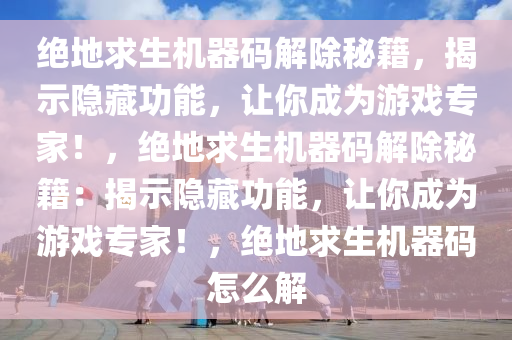 绝地求生机器码解除秘籍，揭示隐藏功能，让你成为游戏专家！，绝地求生机器码解除秘籍：揭示隐藏功能，让你成为游戏专家！，绝地求生机器码怎么解