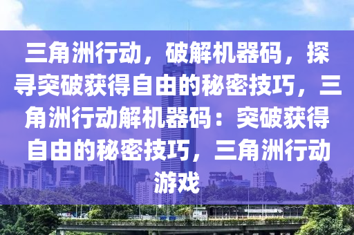 三角洲行动，破解机器码，探寻突破获得自由的秘密技巧，三角洲行动解机器码：突破获得自由的秘密技巧，三角洲行动游戏