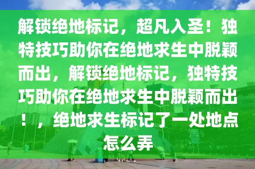 解锁绝地标记，超凡入圣！独特技巧助你在绝地求生中脱颖而出，解锁绝地标记，独特技巧助你在绝地求生中脱颖而出！，绝地求生标记了一处地点怎么弄