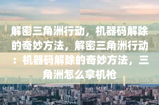 解密三角洲行动，机器码解除的奇妙方法，解密三角洲行动：机器码解除的奇妙方法，三角洲怎么拿机枪