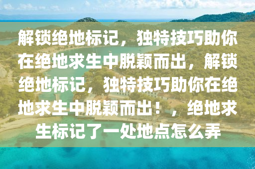 解锁绝地标记，独特技巧助你在绝地求生中脱颖而出，解锁绝地标记，独特技巧助你在绝地求生中脱颖而出！，绝地求生标记了一处地点怎么弄