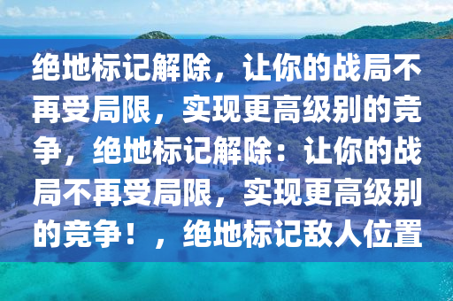 绝地标记解除，让你的战局不再受局限，实现更高级别的竞争，绝地标记解除：让你的战局不再受局限，实现更高级别的竞争！，绝地标记敌人位置