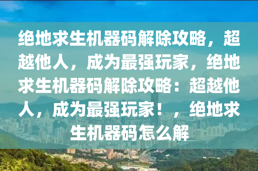 绝地求生机器码解除攻略，超越他人，成为最强玩家，绝地求生机器码解除攻略：超越他人，成为最强玩家！，绝地求生机器码怎么解