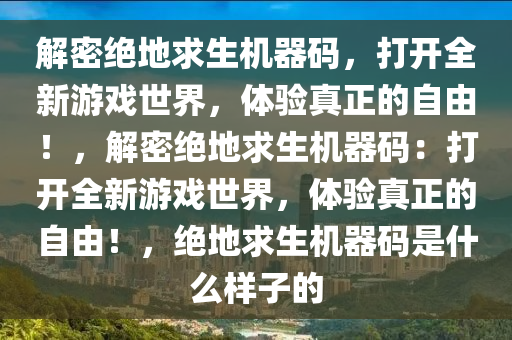 解密绝地求生机器码，打开全新游戏世界，体验真正的自由！，解密绝地求生机器码：打开全新游戏世界，体验真正的自由！，绝地求生机器码是什么样子的