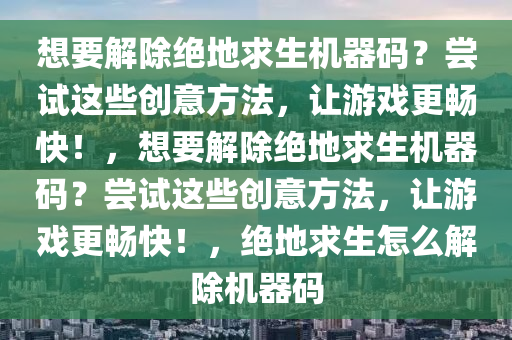 想要解除绝地求生机器码？尝试这些创意方法，让游戏更畅快！，想要解除绝地求生机器码？尝试这些创意方法，让游戏更畅快！，绝地求生怎么解除机器码
