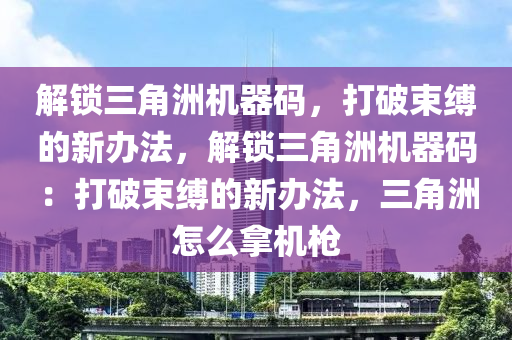 解锁三角洲机器码，打破束缚的新办法，解锁三角洲机器码：打破束缚的新办法，三角洲怎么拿机枪