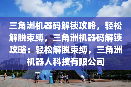 三角洲机器码解锁攻略，轻松解脱束缚，三角洲机器码解锁攻略：轻松解脱束缚，三角洲机器人科技有限公司