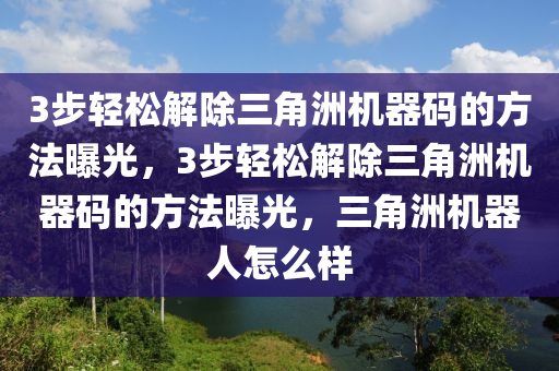 3步轻松解除三角洲机器码的方法曝光，3步轻松解除三角洲机器码的方法曝光，三角洲机器人怎么样