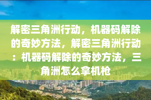 解密三角洲行动，机器码解除的奇妙方法，解密三角洲行动：机器码解除的奇妙方法，三角洲怎么拿机枪