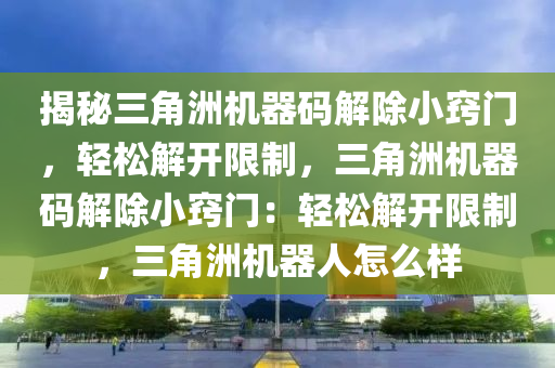 揭秘三角洲机器码解除小窍门，轻松解开限制，三角洲机器码解除小窍门：轻松解开限制，三角洲机器人怎么样