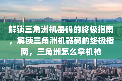 解锁三角洲机器码的终极指南，解锁三角洲机器码的终极指南，三角洲怎么拿机枪