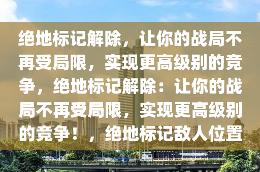 绝地标记解除，让你的战局不再受局限，实现更高级别的竞争，绝地标记解除：让你的战局不再受局限，实现更高级别的竞争！，绝地标记敌人位置