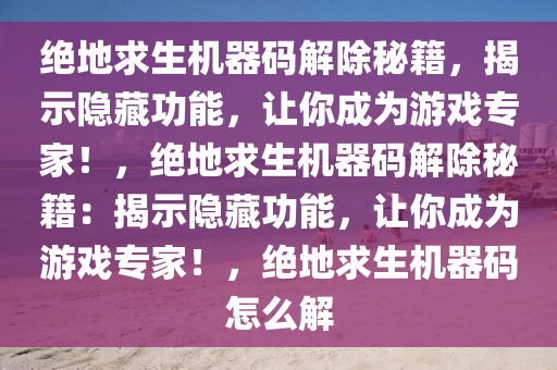 绝地求生机器码解除秘籍，揭示隐藏功能，让你成为游戏专家！，绝地求生机器码解除秘籍：揭示隐藏功能，让你成为游戏专家！，绝地求生机器码怎么解