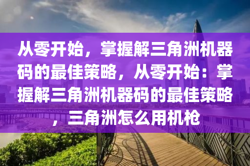 从零开始，掌握解三角洲机器码的最佳策略，从零开始：掌握解三角洲机器码的最佳策略，三角洲怎么用机枪