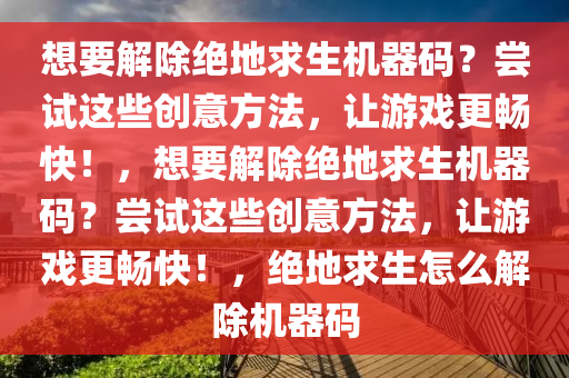 想要解除绝地求生机器码？尝试这些创意方法，让游戏更畅快！，想要解除绝地求生机器码？尝试这些创意方法，让游戏更畅快！，绝地求生怎么解除机器码