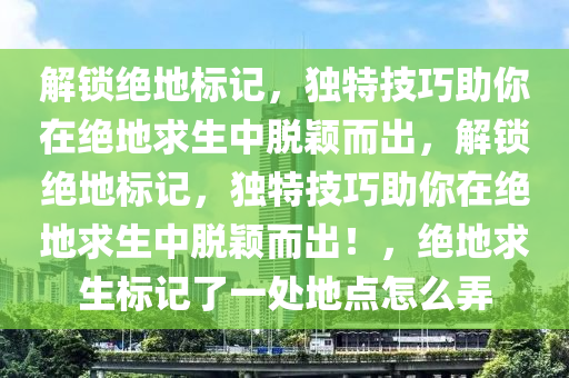 解锁绝地标记，独特技巧助你在绝地求生中脱颖而出，解锁绝地标记，独特技巧助你在绝地求生中脱颖而出！，绝地求生标记了一处地点怎么弄
