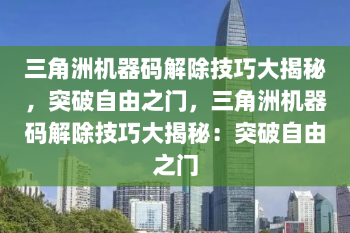 三角洲机器码解除技巧大揭秘，突破自由之门，三角洲机器码解除技巧大揭秘：突破自由之门