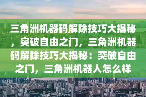 三角洲机器码解除技巧大揭秘，突破自由之门，三角洲机器码解除技巧大揭秘：突破自由之门，三角洲机器人怎么样