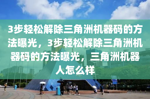 3步轻松解除三角洲机器码的方法曝光，3步轻松解除三角洲机器码的方法曝光，三角洲机器人怎么样