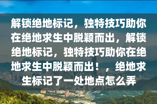 解锁绝地标记，独特技巧助你在绝地求生中脱颖而出，解锁绝地标记，独特技巧助你在绝地求生中脱颖而出！，绝地求生标记了一处地点怎么弄