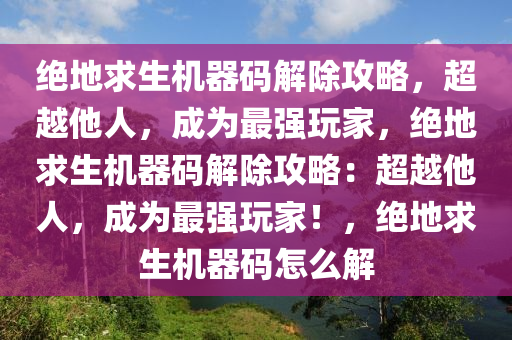 绝地求生机器码解除攻略，超越他人，成为最强玩家，绝地求生机器码解除攻略：超越他人，成为最强玩家！，绝地求生机器码怎么解