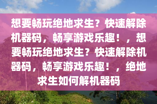 想要畅玩绝地求生？快速解除机器码，畅享游戏乐趣！，想要畅玩绝地求生？快速解除机器码，畅享游戏乐趣！，绝地求生如何解机器码