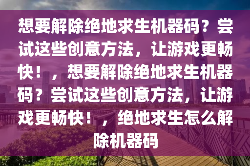 想要解除绝地求生机器码？尝试这些创意方法，让游戏更畅快！，想要解除绝地求生机器码？尝试这些创意方法，让游戏更畅快！，绝地求生怎么解除机器码