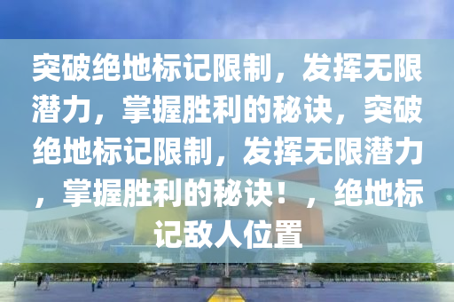 突破绝地标记限制，发挥无限潜力，掌握胜利的秘诀，突破绝地标记限制，发挥无限潜力，掌握胜利的秘诀！，绝地标记敌人位置