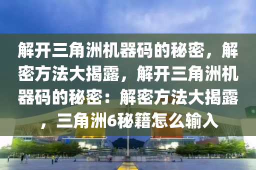 解开三角洲机器码的秘密，解密方法大揭露，解开三角洲机器码的秘密：解密方法大揭露，三角洲6秘籍怎么输入