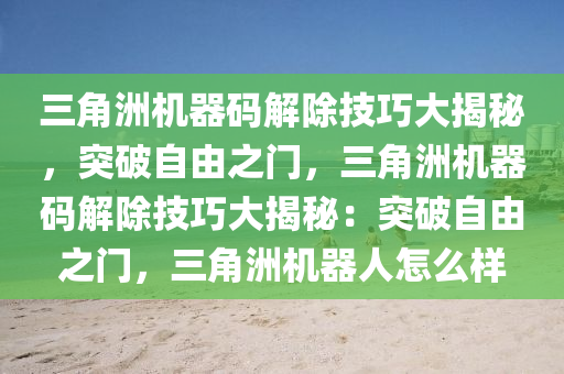 三角洲机器码解除技巧大揭秘，突破自由之门，三角洲机器码解除技巧大揭秘：突破自由之门，三角洲机器人怎么样