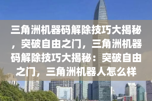 三角洲机器码解除技巧大揭秘，突破自由之门，三角洲机器码解除技巧大揭秘：突破自由之门，三角洲机器人怎么样