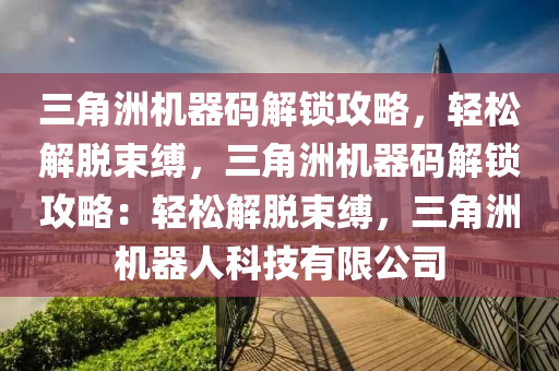 三角洲机器码解锁攻略，轻松解脱束缚，三角洲机器码解锁攻略：轻松解脱束缚，三角洲机器人科技有限公司