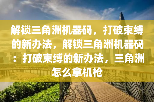 解锁三角洲机器码，打破束缚的新办法，解锁三角洲机器码：打破束缚的新办法，三角洲怎么拿机枪