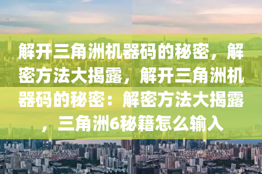 解开三角洲机器码的秘密，解密方法大揭露，解开三角洲机器码的秘密：解密方法大揭露，三角洲6秘籍怎么输入
