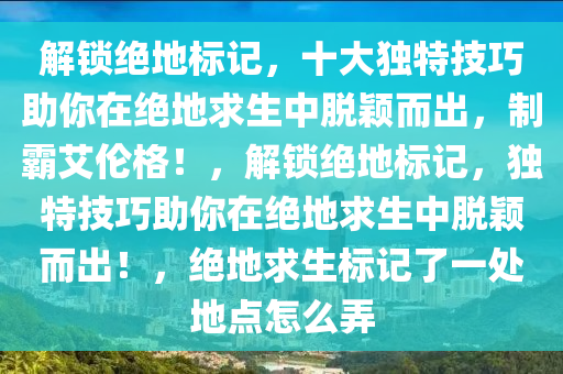 解锁绝地标记，十大独特技巧助你在绝地求生中脱颖而出，制霸艾伦格！，解锁绝地标记，独特技巧助你在绝地求生中脱颖而出！，绝地求生标记了一处地点怎么弄