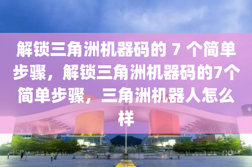 解锁三角洲机器码的 7 个简单步骤，解锁三角洲机器码的7个简单步骤，三角洲机器人怎么样