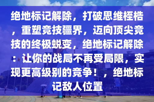 绝地标记解除，打破思维桎梏，重塑竞技疆界，迈向顶尖竞技的终极蜕变，绝地标记解除：让你的战局不再受局限，实现更高级别的竞争！，绝地标记敌人位置