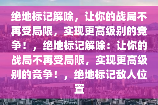 绝地标记解除，让你的战局不再受局限，实现更高级别的竞争！，绝地标记解除：让你的战局不再受局限，实现更高级别的竞争！，绝地标记敌人位置