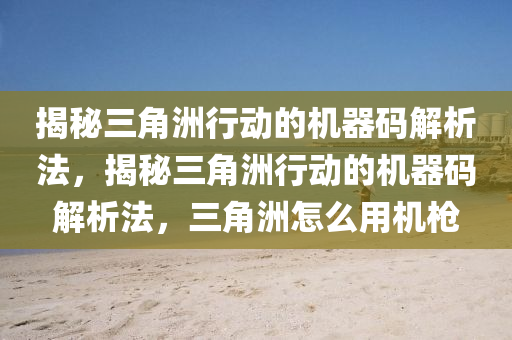 揭秘三角洲行动的机器码解析法，揭秘三角洲行动的机器码解析法，三角洲怎么用机枪