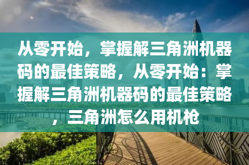 从零开始，掌握解三角洲机器码的最佳策略，从零开始：掌握解三角洲机器码的最佳策略，三角洲怎么用机枪