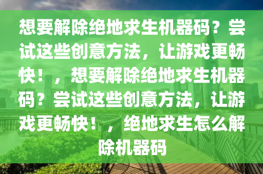 想要解除绝地求生机器码？尝试这些创意方法，让游戏更畅快！，想要解除绝地求生机器码？尝试这些创意方法，让游戏更畅快！，绝地求生怎么解除机器码