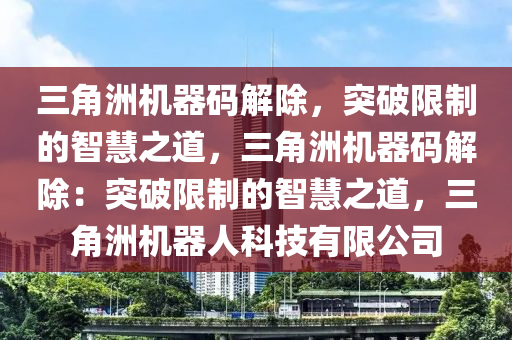 三角洲机器码解除，突破限制的智慧之道，三角洲机器码解除：突破限制的智慧之道，三角洲机器人科技有限公司