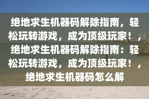绝地求生机器码解除指南，轻松玩转游戏，成为顶级玩家！，绝地求生机器码解除指南：轻松玩转游戏，成为顶级玩家！，绝地求生机器码怎么解