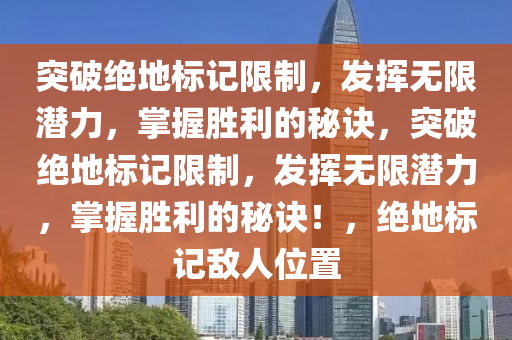 突破绝地标记限制，发挥无限潜力，掌握胜利的秘诀，突破绝地标记限制，发挥无限潜力，掌握胜利的秘诀！，绝地标记敌人位置